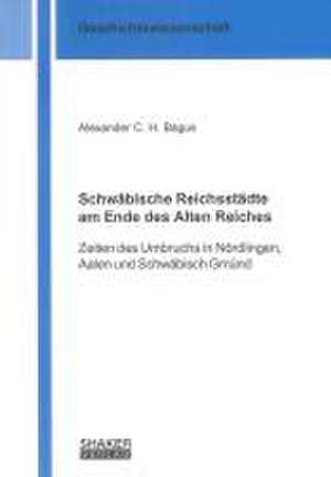 Schwäbische Reichsstädte am Ende des Alten Reiches de Alexander C. H. Bagus