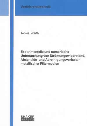 Experimentelle und numerische Untersuchung von Strömungswiderstand, Abscheide- und Abreinigungsverhalten metallischer Filtermedien de Tobias Warth