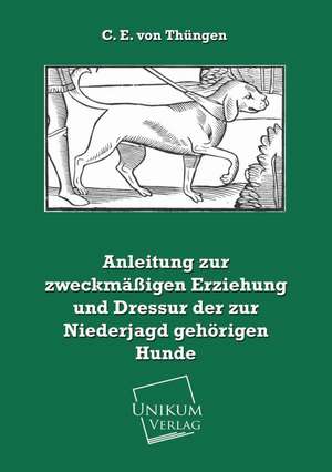 Anleitung zur zweckmäßigen Erziehung und Dressur der zur Niederjagd gehörigen Hunde de C. E. von Thüngen