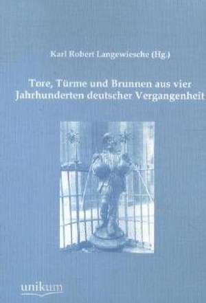 Tore, Türme und Brunnen aus vier Jahrhunderten deutscher Vergangenheit de Karl Robert Langewiesche (Hg.