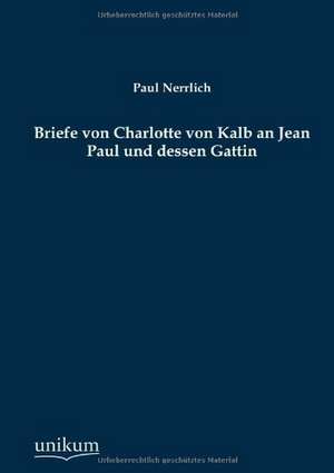 Briefe von Charlotte von Kalb an Jean Paul und dessen Gattin de Paul Nerrlich