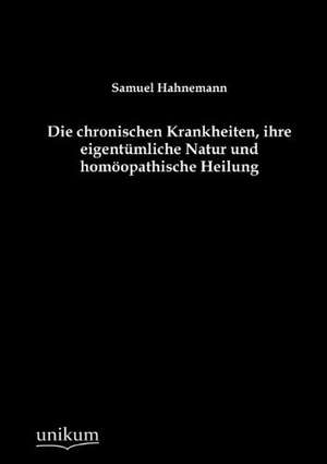 Die chronischen Krankheiten, ihre eigentümliche Natur und homöopathische Heilung de Samuel Hahnemann