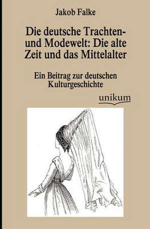 Die deutsche Trachten- und Modewelt: Die alte Zeit und das Mittelalter de Jacob Falke