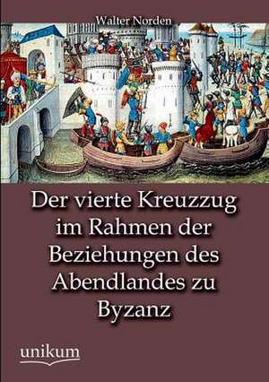 Der vierte Kreuzzug im Rahmen der Beziehungen des Abendlandes zu Byzanz de Walter Norden