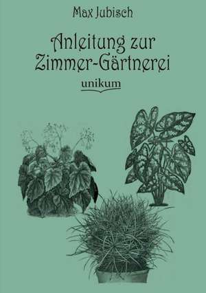 Anleitung zur Zimmer-Gärtnerei de Max Jubisch