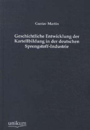 Geschichtliche Entwicklung der Kartellbildung in der deutschen Sprengstoff-Industrie de Gustav Martin