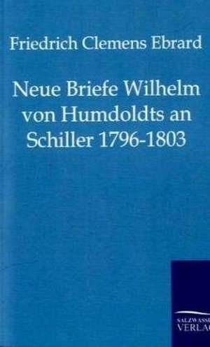 Neue Briefe Wilhelm von Humboldts an Schiller 1796-1803 de Friedrich Clemens Ebrard