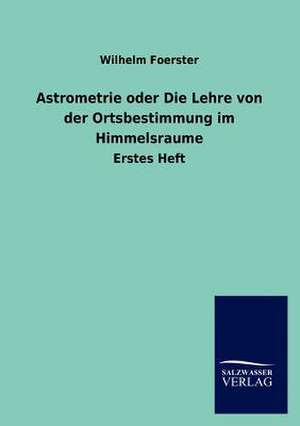 Astrometrie oder Die Lehre von der Ortsbestimmung im Himmelsraume de Wilhelm Foerster