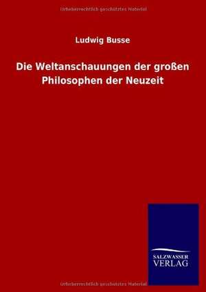 Die Weltanschauungen der großen Philosophen der Neuzeit de Ludwig Busse