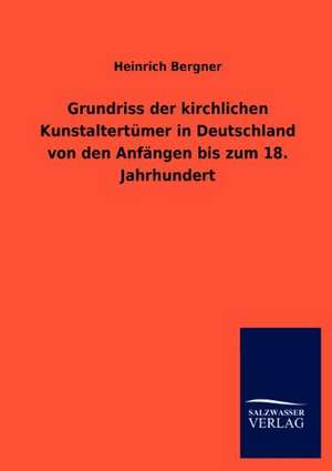 Grundriss der kirchlichen Kunstaltertümer in Deutschland von den Anfängen bis zum 18. Jahrhundert de Heinrich Bergner