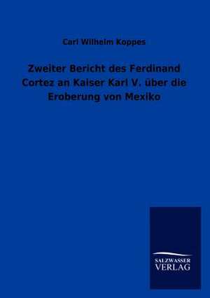 Zweiter Bericht des Ferdinand Cortez an Kaiser Karl V. über die Eroberung von Mexiko de Carl Wilhelm Koppes