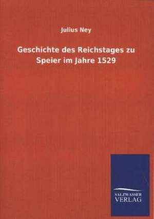 Geschichte des Reichstages zu Speier im Jahre 1529 de Julius Ney