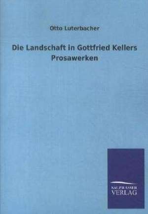 Die Landschaft in Gottfried Kellers Prosawerken de Otto Luterbacher