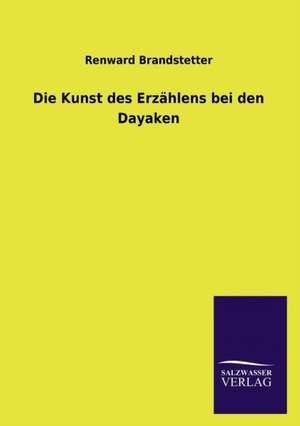 Die Kunst Des Erzahlens Bei Den Dayaken: Mit Ungedruckten Briefen, Gedichten Und Einer Autobiographie Geibels de Renward Brandstetter