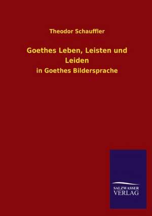 Goethes Leben, Leisten Und Leiden: Mit Ungedruckten Briefen, Gedichten Und Einer Autobiographie Geibels de Theodor Schauffler