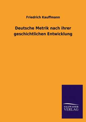 Deutsche Metrik Nach Ihrer Geschichtlichen Entwicklung: Mit Ungedruckten Briefen, Gedichten Und Einer Autobiographie Geibels de Friedrich Kauffmann