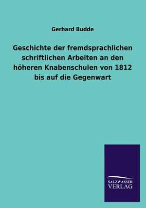 Geschichte Der Fremdsprachlichen Schriftlichen Arbeiten an Den Hoheren Knabenschulen Von 1812 Bis Auf Die Gegenwart: Mit Ungedruckten Briefen, Gedichten Und Einer Autobiographie Geibels de Gerhard Budde