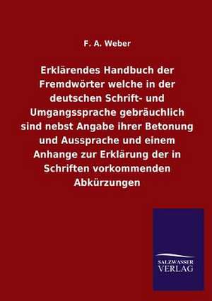 Erklarendes Handbuch Der Fremdworter Welche in Der Deutschen Schrift- Und Umgangssprache Gebrauchlich Sind Nebst Angabe Ihrer Betonung Und Aussprache: Mit Ungedruckten Briefen, Gedichten Und Einer Autobiographie Geibels de F. A. Weber