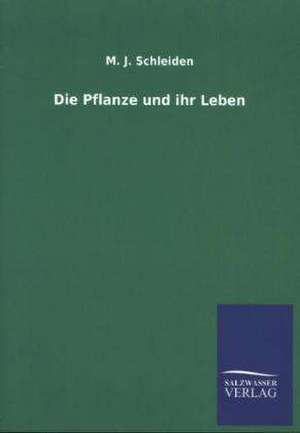 Die Pflanze Und Ihr Leben: Mit Ungedruckten Briefen, Gedichten Und Einer Autobiographie Geibels de M. J. Schleiden