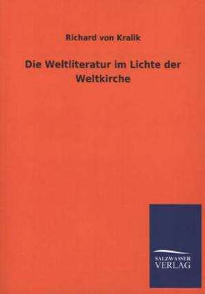 Die Weltliteratur Im Lichte Der Weltkirche: Mit Ungedruckten Briefen, Gedichten Und Einer Autobiographie Geibels de Richard von Kralik