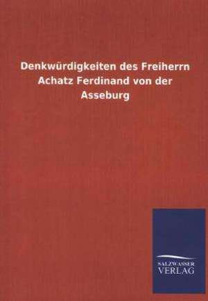 Denkwurdigkeiten Des Freiherrn Achatz Ferdinand Von Der Asseburg: Mit Ungedruckten Briefen, Gedichten Und Einer Autobiographie Geibels de ohne Autor