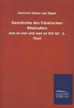 Geschichte Des Frankischen Rheinufers: Mit Ungedruckten Briefen, Gedichten Und Einer Autobiographie Geibels de Heinrich Simon van Alpen