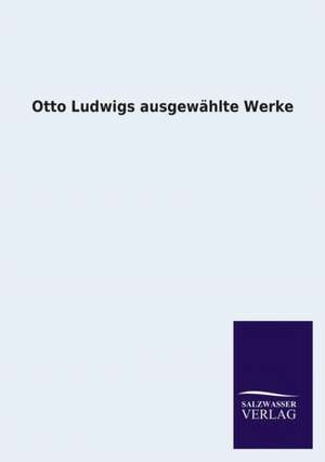 Otto Ludwigs Ausgewahlte Werke: Mit Ungedruckten Briefen, Gedichten Und Einer Autobiographie Geibels de Otto Ludwig