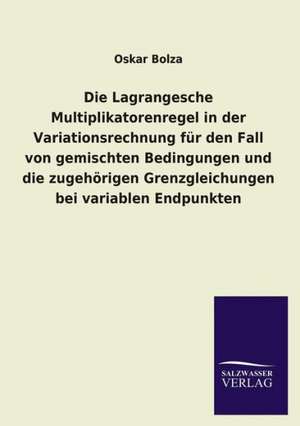 Die Lagrangesche Multiplikatorenregel in Der Variationsrechnung Fur Den Fall Von Gemischten Bedingungen Und Die Zugehorigen Grenzgleichungen Bei Varia: Mit Ungedruckten Briefen, Gedichten Und Einer Autobiographie Geibels de Oskar Bolza