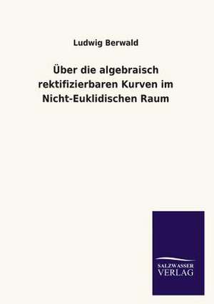 Uber Die Algebraisch Rektifizierbaren Kurven Im Nicht-Euklidischen Raum: Mit Ungedruckten Briefen, Gedichten Und Einer Autobiographie Geibels de Ludwig Berwald