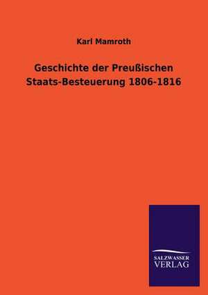 Geschichte Der Preussischen Staats-Besteuerung 1806-1816: Mit Ungedruckten Briefen, Gedichten Und Einer Autobiographie Geibels de Karl Mamroth