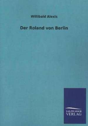 Der Roland Von Berlin: Mit Ungedruckten Briefen, Gedichten Und Einer Autobiographie Geibels de Willibald Alexis