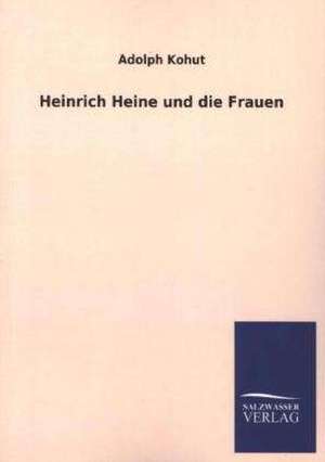 Heinrich Heine Und Die Frauen: Mit Ungedruckten Briefen, Gedichten Und Einer Autobiographie Geibels de Adolph Kohut