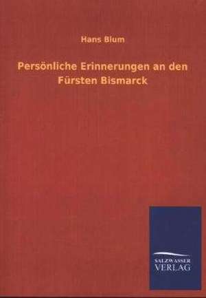 Personliche Erinnerungen an Den Fursten Bismarck: Mit Ungedruckten Briefen, Gedichten Und Einer Autobiographie Geibels de Hans Blum