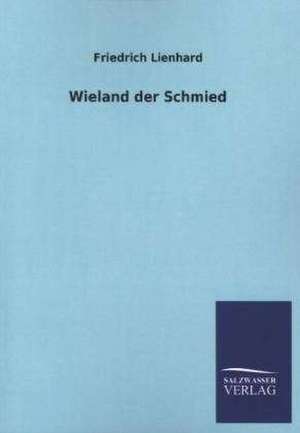 Wieland Der Schmied: Mit Ungedruckten Briefen, Gedichten Und Einer Autobiographie Geibels de Friedrich Lienhard