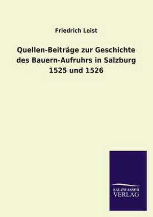 Quellen-Beitrage Zur Geschichte Des Bauern-Aufruhrs in Salzburg 1525 Und 1526: Mit Ungedruckten Briefen, Gedichten Und Einer Autobiographie Geibels de Friedrich Leist