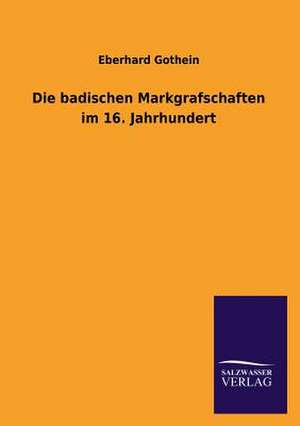 Die Badischen Markgrafschaften Im 16. Jahrhundert: Mit Ungedruckten Briefen, Gedichten Und Einer Autobiographie Geibels de Eberhard Gothein