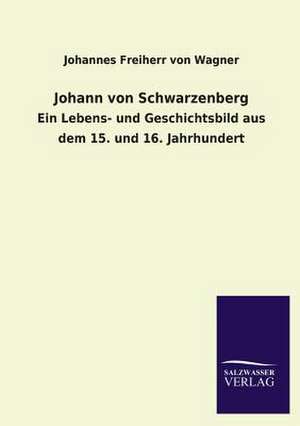 Johann Von Schwarzenberg: Mit Ungedruckten Briefen, Gedichten Und Einer Autobiographie Geibels de Johannes Freiherr von Wagner