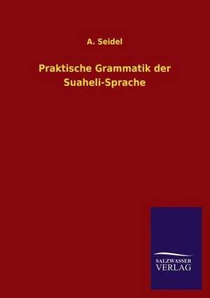 Praktische Grammatik Der Suaheli-Sprache: Mit Ungedruckten Briefen, Gedichten Und Einer Autobiographie Geibels de A. Seidel