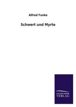 Schwert Und Myrte: Mit Ungedruckten Briefen, Gedichten Und Einer Autobiographie Geibels de Alfred Funke