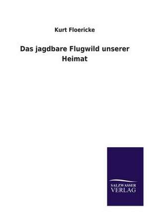 Das Jagdbare Flugwild Unserer Heimat: Mit Ungedruckten Briefen, Gedichten Und Einer Autobiographie Geibels de Kurt Floericke