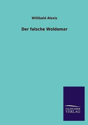 Der Falsche Woldemar: Mit Ungedruckten Briefen, Gedichten Und Einer Autobiographie Geibels de Willibald Alexis