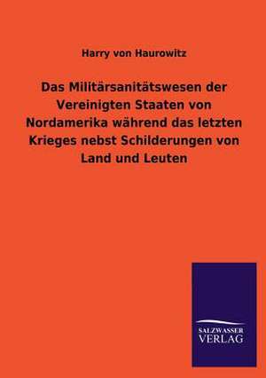 Das Militarsanitatswesen Der Vereinigten Staaten Von Nordamerika Wahrend Das Letzten Krieges Nebst Schilderungen Von Land Und Leuten: Mit Ungedruckten Briefen, Gedichten Und Einer Autobiographie Geibels de Harry von Haurowitz