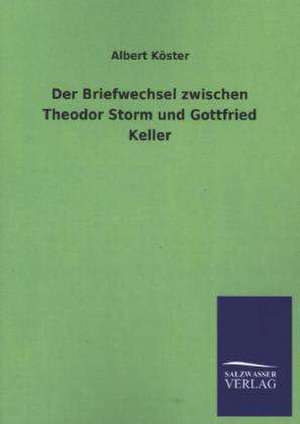 Der Briefwechsel Zwischen Theodor Storm Und Gottfried Keller: Mit Ungedruckten Briefen, Gedichten Und Einer Autobiographie Geibels de Albert Köster