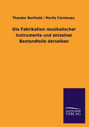 Die Fabrikation Musikalischer Instrumente Und Einzelner Bestandteile Derselben: Mit Ungedruckten Briefen, Gedichten Und Einer Autobiographie Geibels de Theodor Berthold