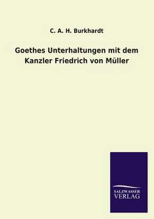 Goethes Unterhaltungen Mit Dem Kanzler Friedrich Von Muller: Mit Ungedruckten Briefen, Gedichten Und Einer Autobiographie Geibels de C. A. H. Burkhardt