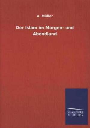 Der Islam Im Morgen- Und Abendland: Mit Ungedruckten Briefen, Gedichten Und Einer Autobiographie Geibels de A. Müller