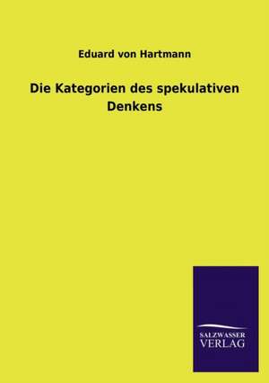 Die Kategorien Des Spekulativen Denkens: Mit Ungedruckten Briefen, Gedichten Und Einer Autobiographie Geibels de Eduard von Hartmann