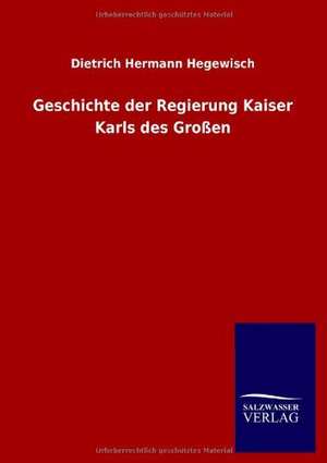 Geschichte Der Regierung Kaiser Karls Des Grossen: Mit Ungedruckten Briefen, Gedichten Und Einer Autobiographie Geibels de Dietrich Hermann Hegewisch