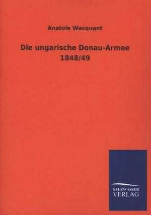 Die Ungarische Donau-Armee 1848/49: Mit Ungedruckten Briefen, Gedichten Und Einer Autobiographie Geibels de Anatole Wacquant