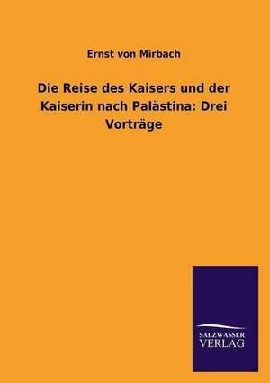 Die Reise Des Kaisers Und Der Kaiserin Nach Palastina: Drei Vortrage de Ernst von Mirbach